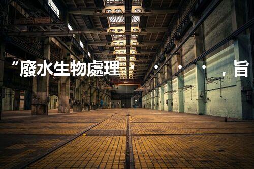 “廢水生物處理，旨在凈化水源，守護(hù)碧水藍(lán)天”